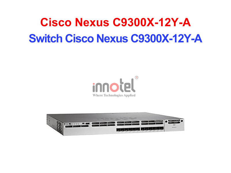 Switch Cisco C9300X-12Y-A – Thiết Bị Chuyển Mạch Switch Cisco Nexus C9300X-12Y-A