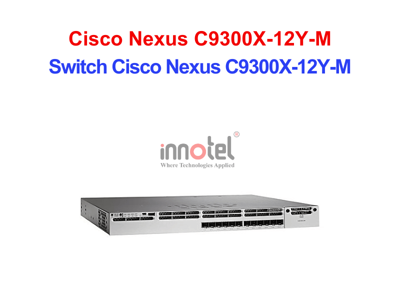 Switch Cisco C9300X-12Y-M – Thiết Bị Chuyển Mạch Switch Cisco Nexus C9300X-12Y-M