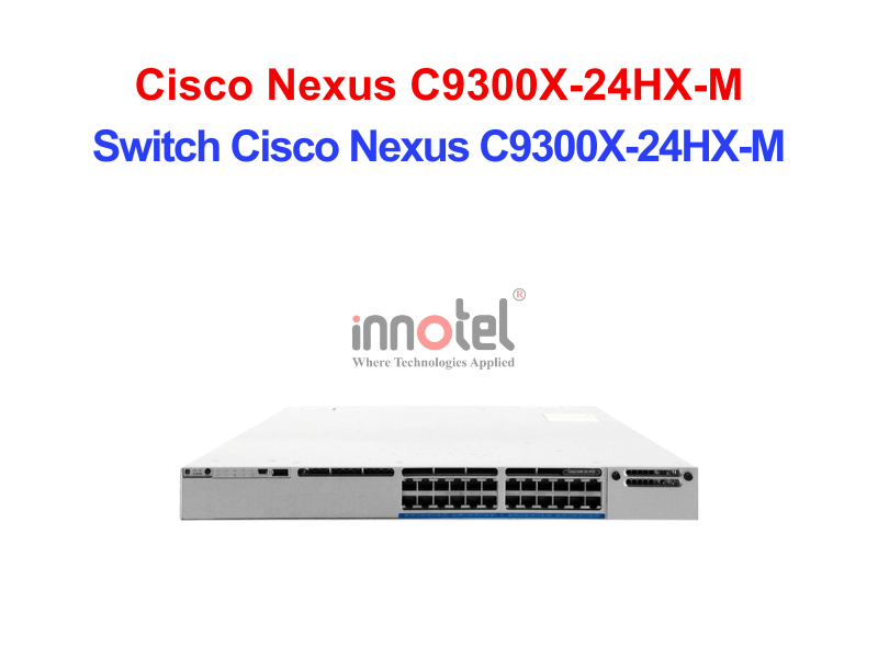 Switch Cisco C9300X-24HX-M – Thiết Bị Chuyển Mạch Switch Cisco Nexus C9300X-24HX-M